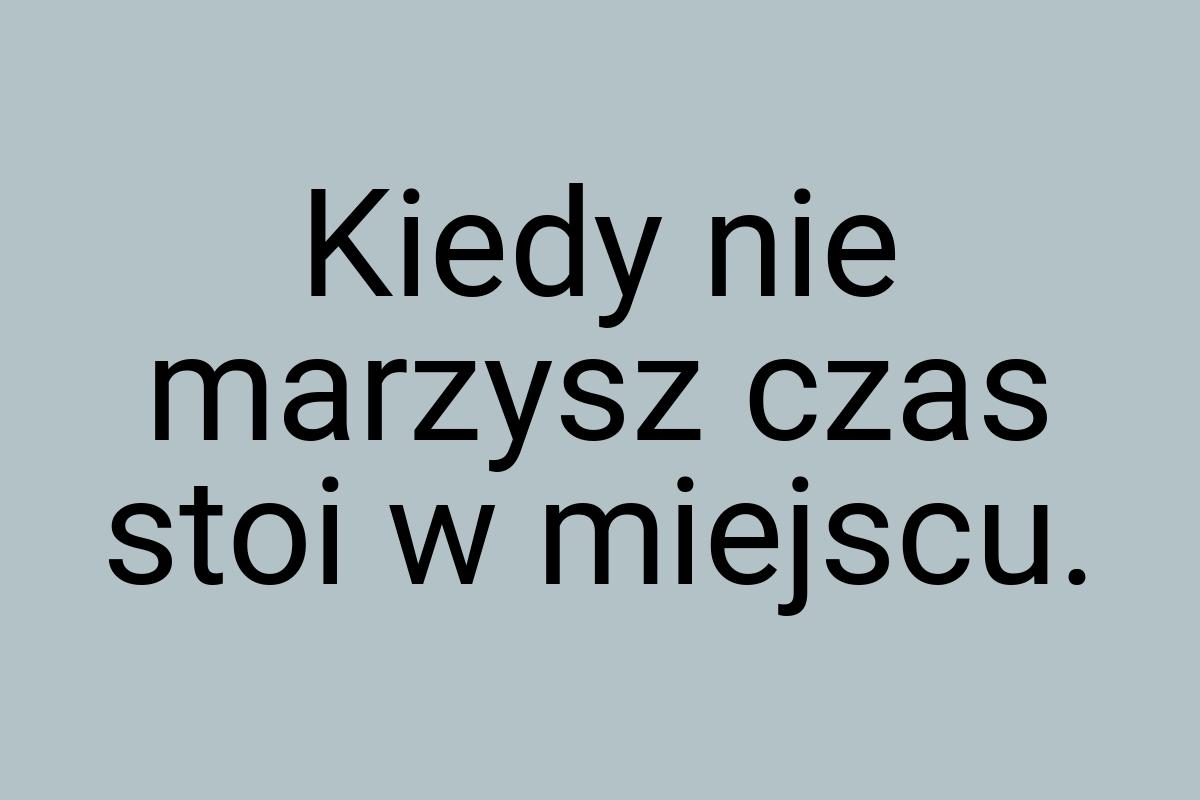 Kiedy nie marzysz czas stoi w miejscu