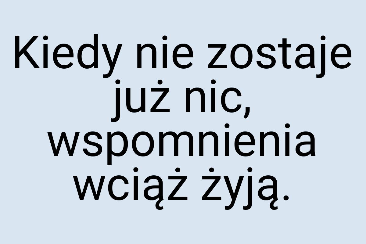 Kiedy nie zostaje już nic, wspomnienia wciąż żyją