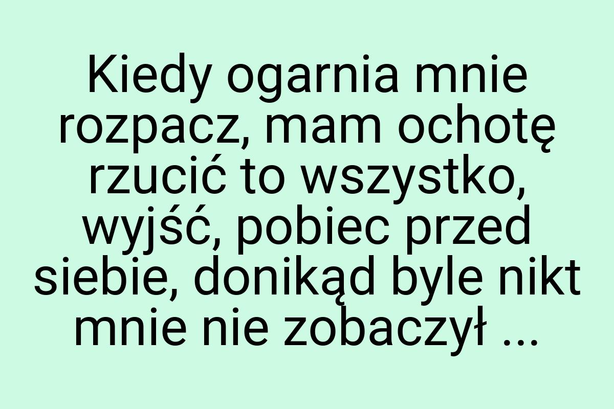 Kiedy ogarnia mnie rozpacz, mam ochotę rzucić to wszystko