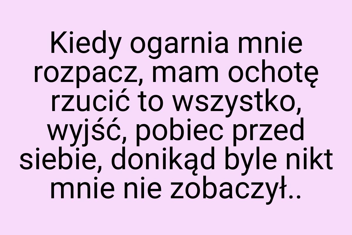 Kiedy ogarnia mnie rozpacz, mam ochotę rzucić to wszystko