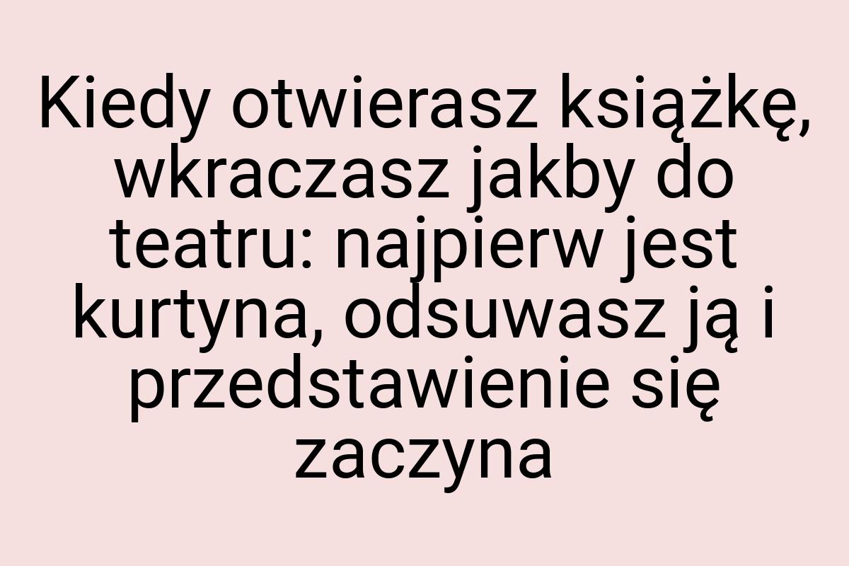 Kiedy otwierasz książkę, wkraczasz jakby do teatru