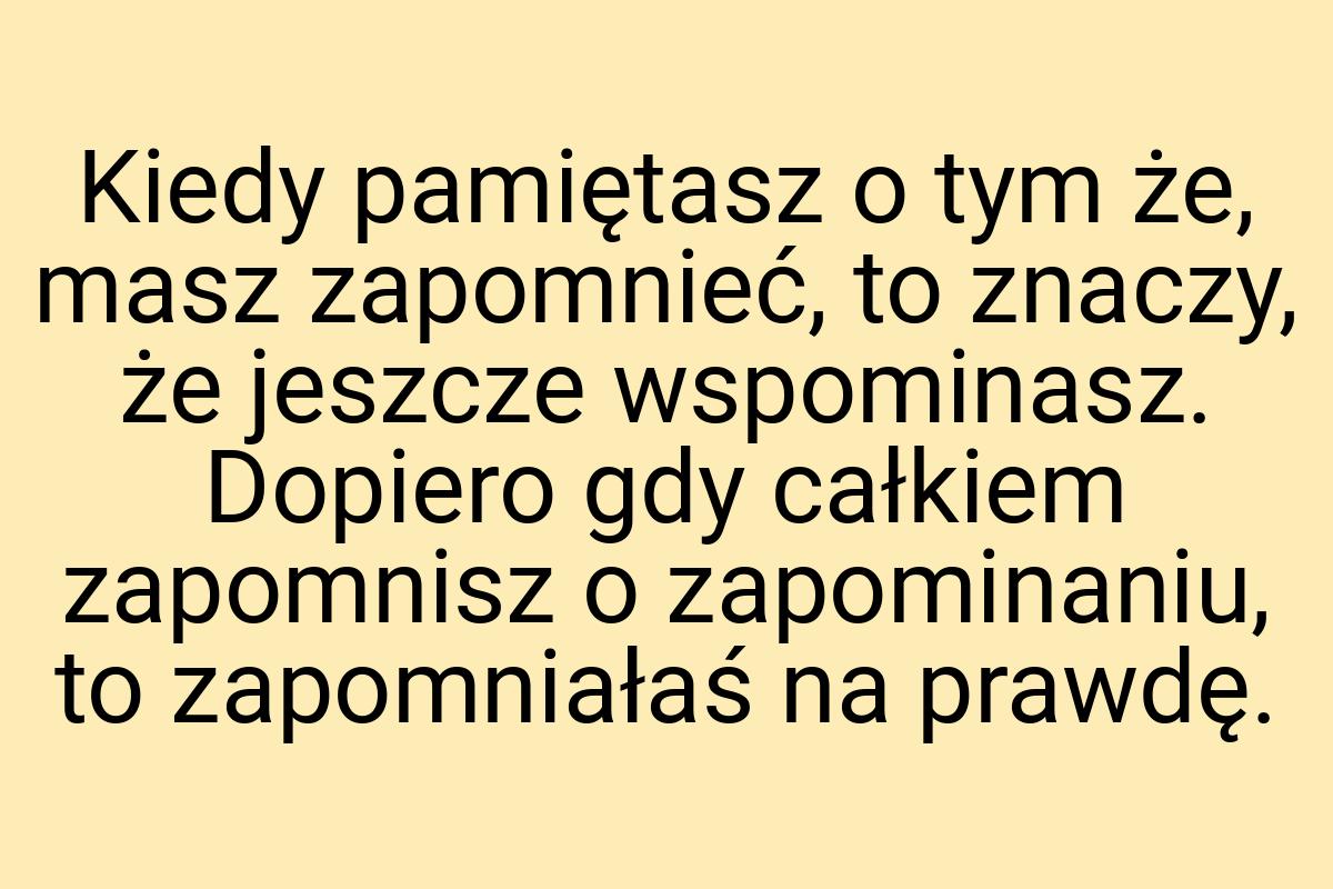 Kiedy pamiętasz o tym że, masz zapomnieć, to znaczy, że