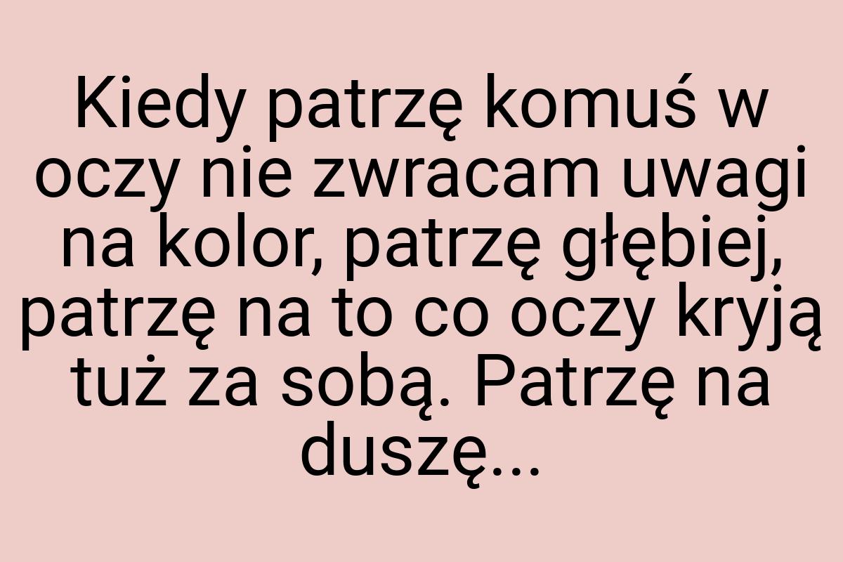 Kiedy patrzę komuś w oczy nie zwracam uwagi na kolor