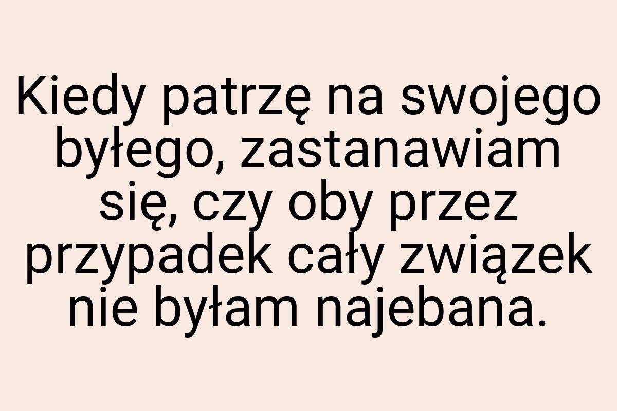 Kiedy patrzę na swojego byłego, zastanawiam się, czy oby