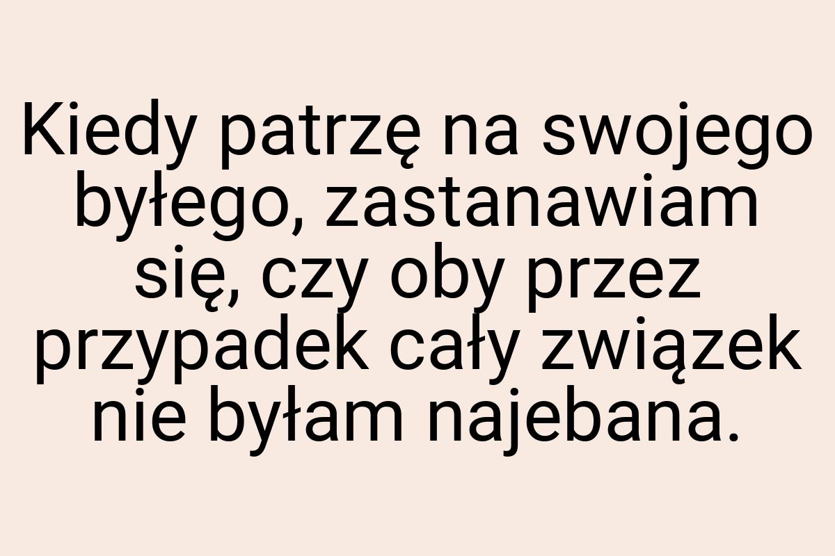Kiedy patrzę na swojego byłego, zastanawiam się, czy oby