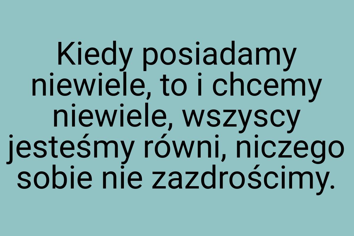 Kiedy posiadamy niewiele, to i chcemy niewiele, wszyscy