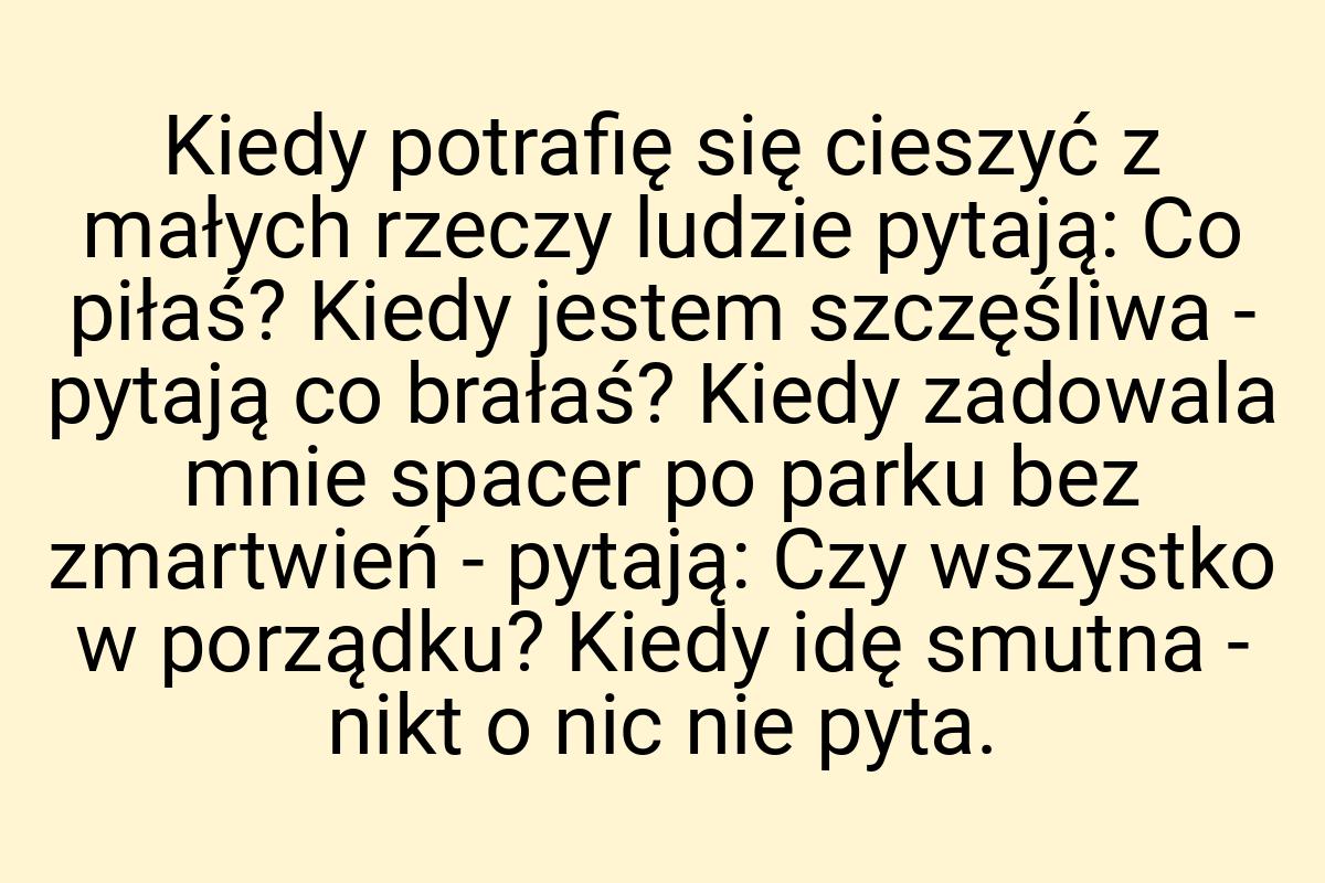 Kiedy potrafię się cieszyć z małych rzeczy ludzie pytają