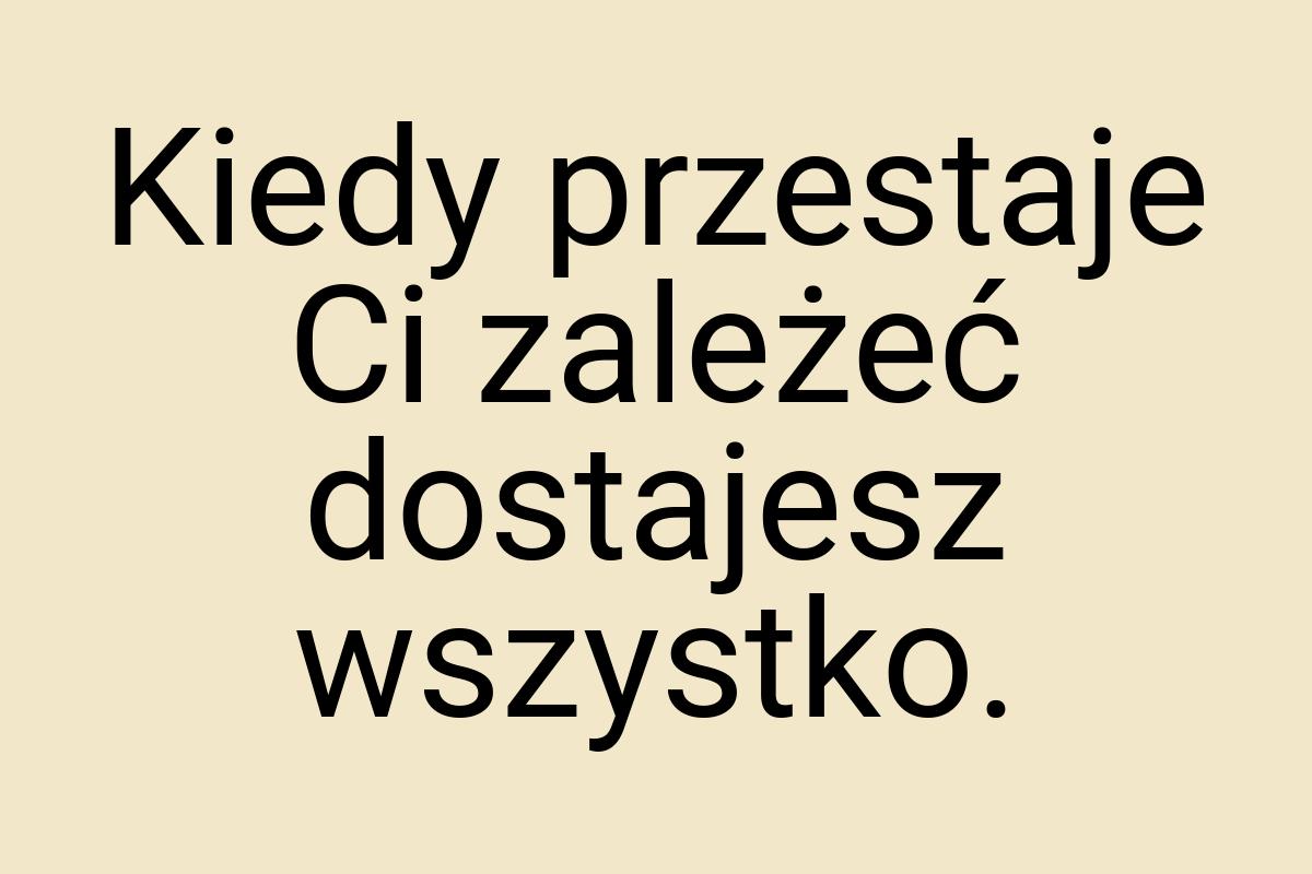 Kiedy przestaje Ci zależeć dostajesz wszystko