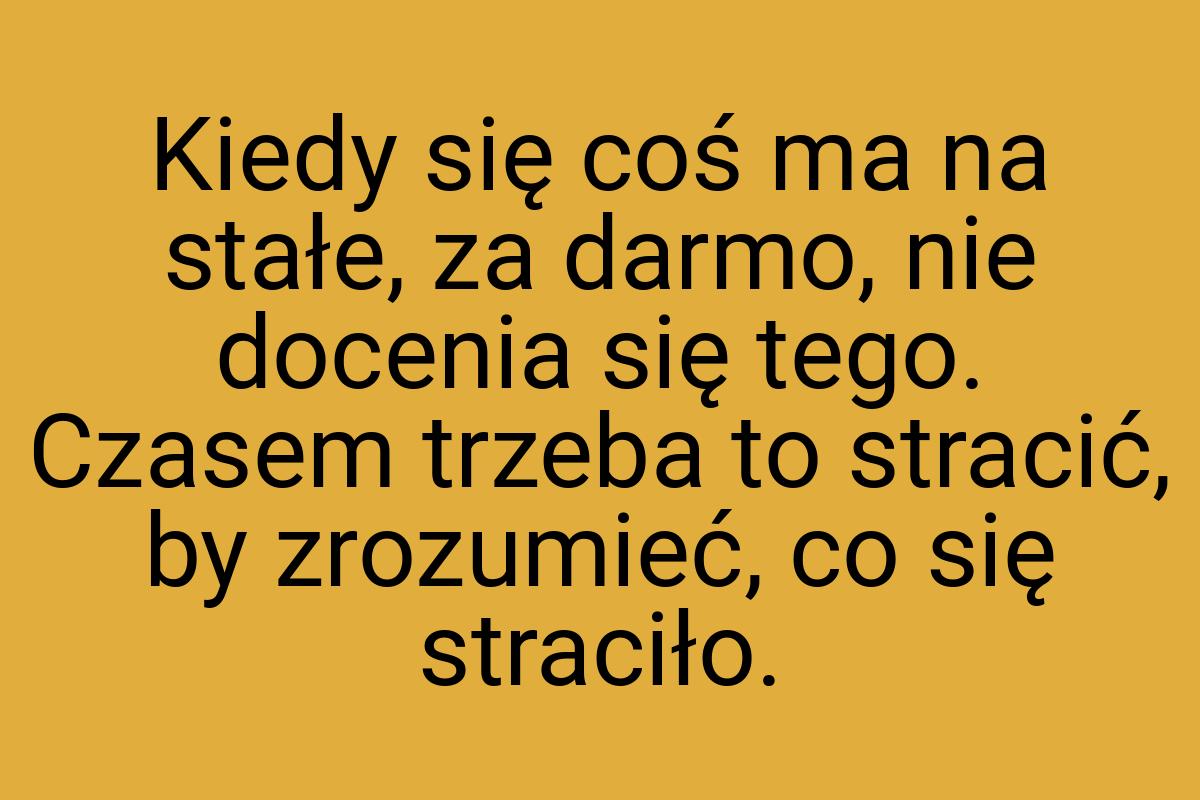 Kiedy się coś ma na stałe, za darmo, nie docenia się tego