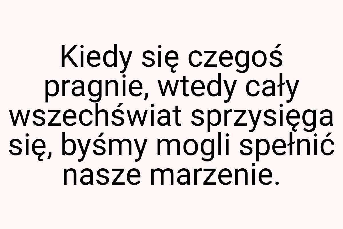 Kiedy się cze­goś prag­nie, wte­dy cały wszechświat