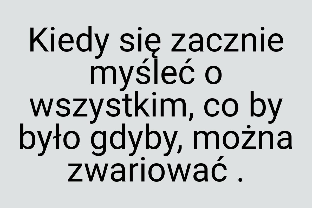 Kiedy się zacznie myśleć o wszystkim, co by było gdyby