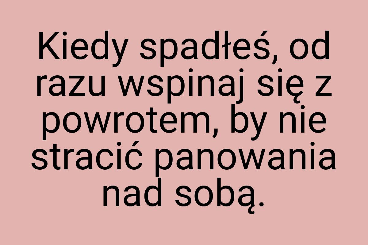 Kiedy spadłeś, od razu wspinaj się z powrotem, by nie