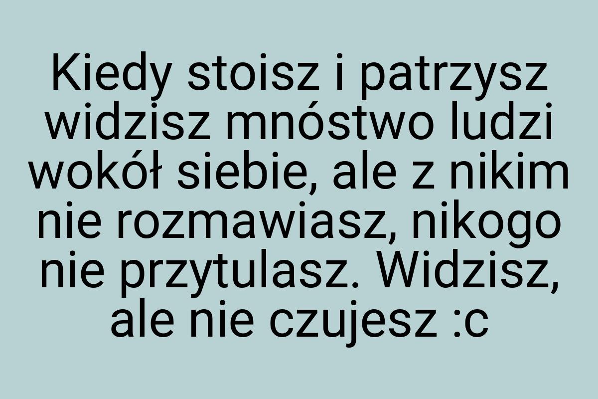 Kiedy stoisz i patrzysz widzisz mnóstwo ludzi wokół siebie