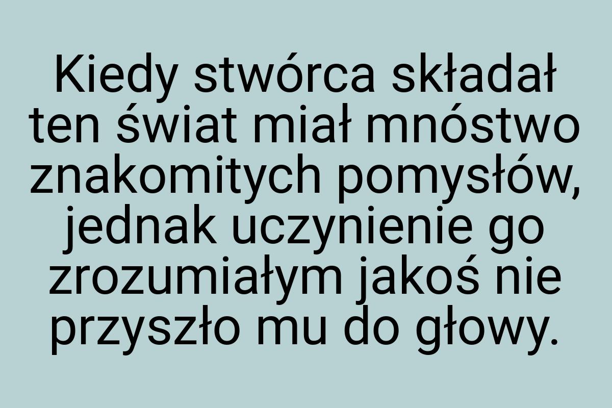 Kiedy stwórca składał ten świat miał mnóstwo znakomitych