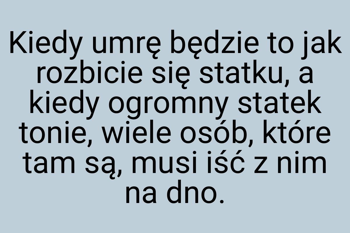 Kiedy umrę będzie to jak rozbicie się statku, a kiedy