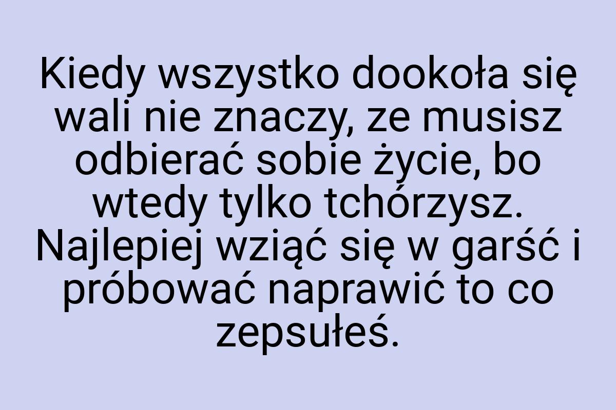 Kiedy wszystko dookoła się wali nie znaczy, ze musisz