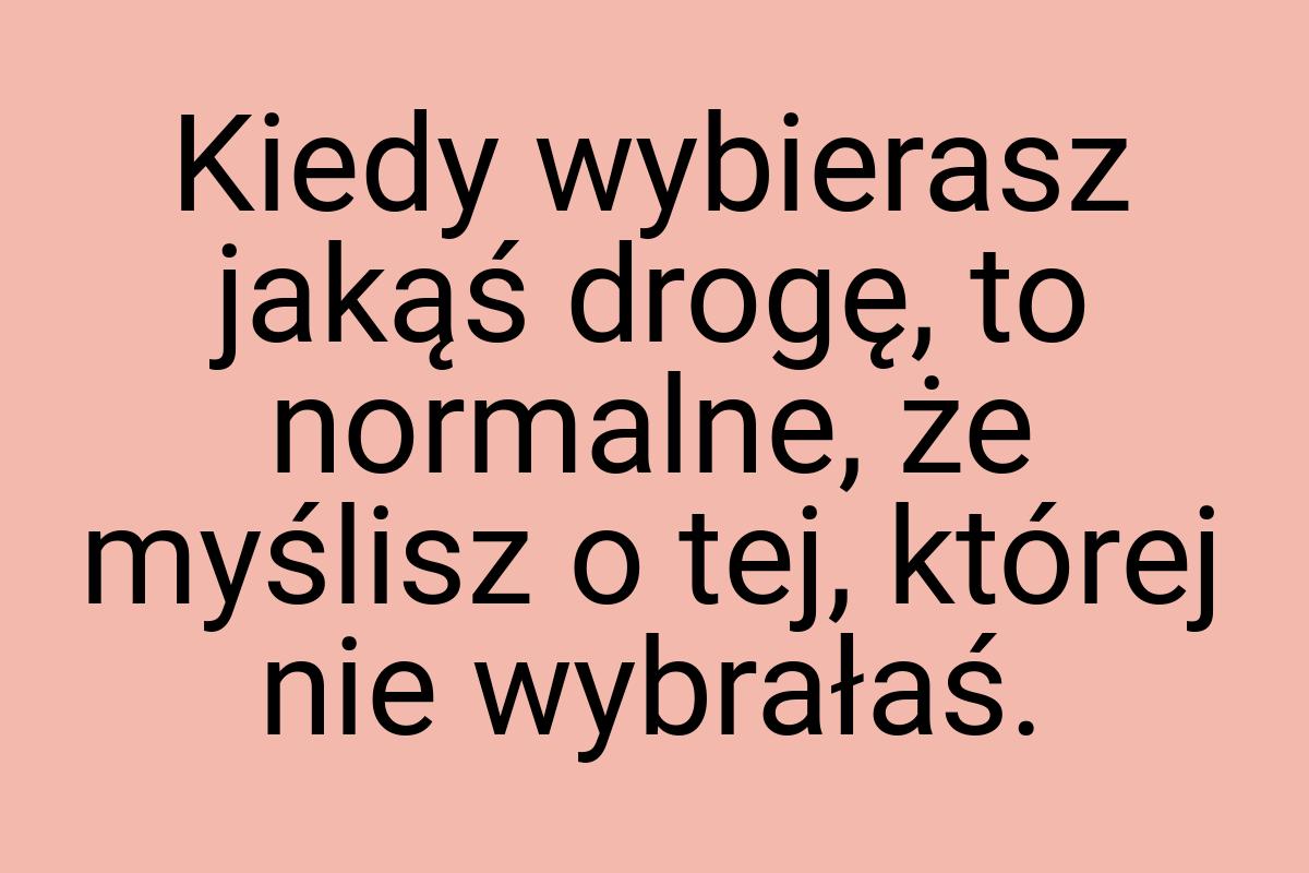 Kiedy wybierasz jakąś drogę, to normalne, że myślisz o tej