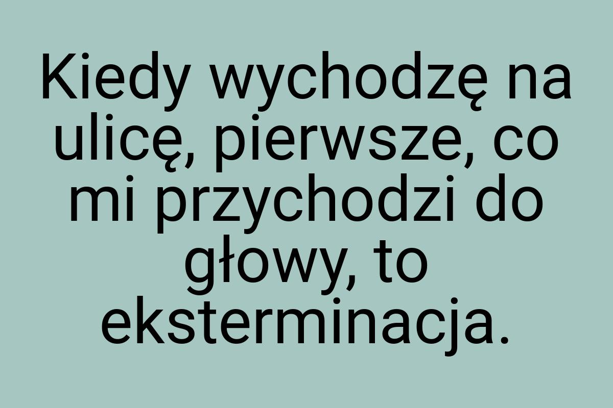 Kiedy wychodzę na ulicę, pierwsze, co mi przychodzi do