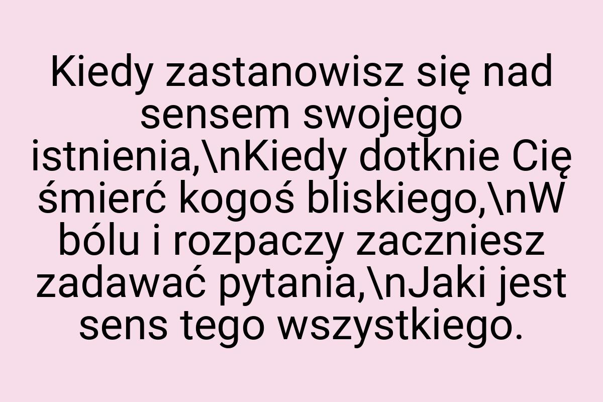 Kiedy zastanowisz się nad sensem swojego istnienia,\nKiedy