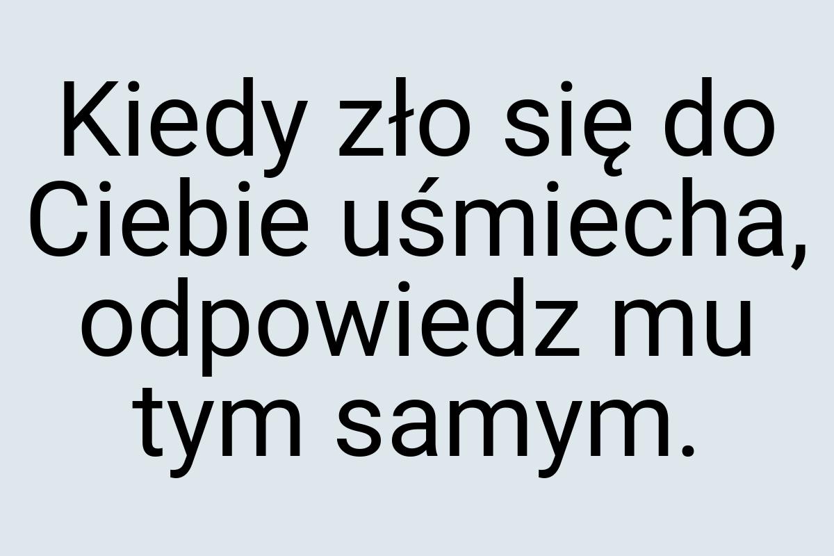 Kiedy zło się do Ciebie uśmiecha, odpowiedz mu tym samym