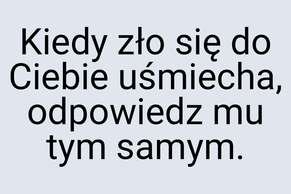 Kiedy zło się do Ciebie uśmiecha, odpowiedz mu tym samym