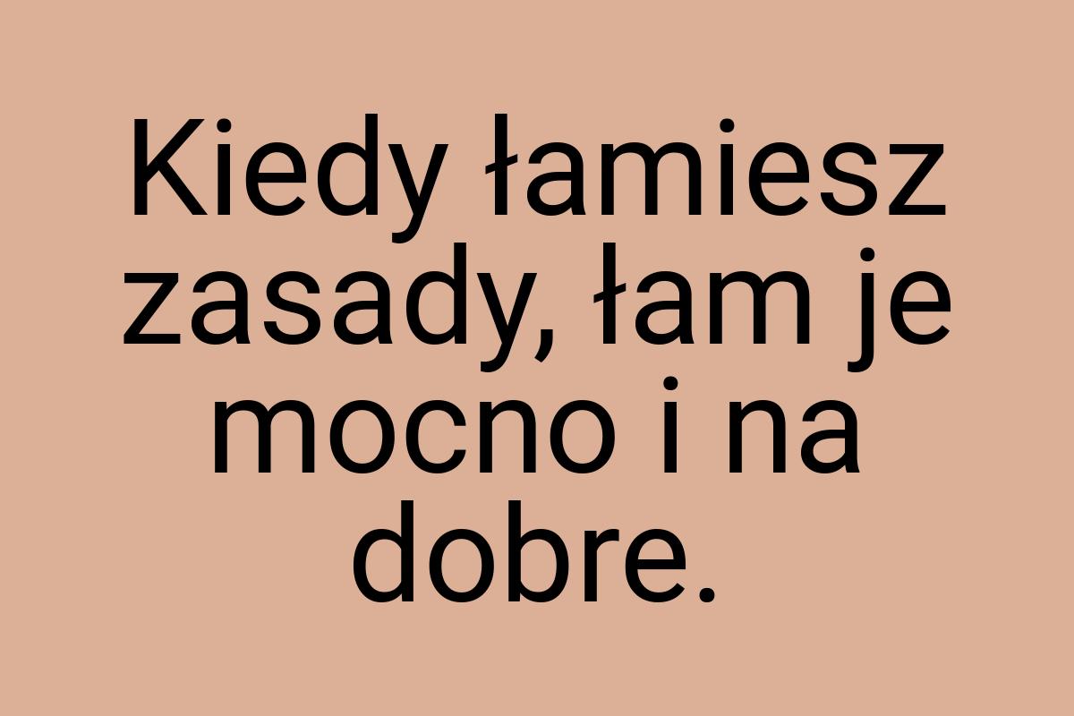 Kiedy łamiesz zasady, łam je mocno i na dobre