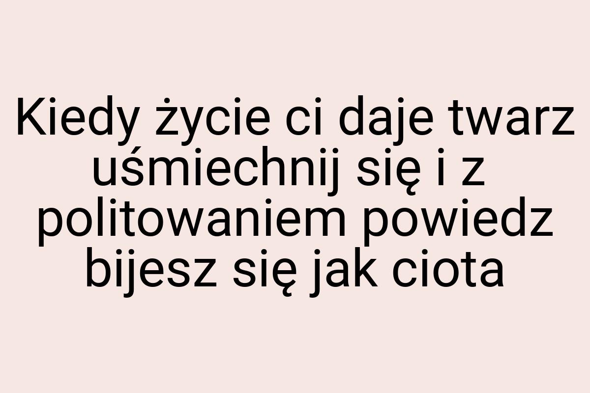 Kiedy życie ci daje twarz uśmiechnij się i z politowaniem