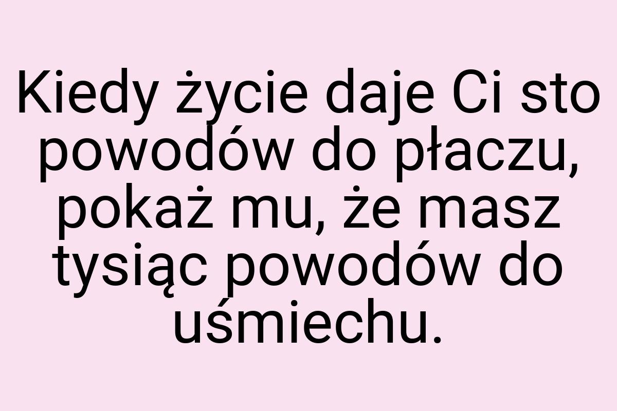 Kiedy życie daje Ci sto powodów do płaczu, pokaż mu, że