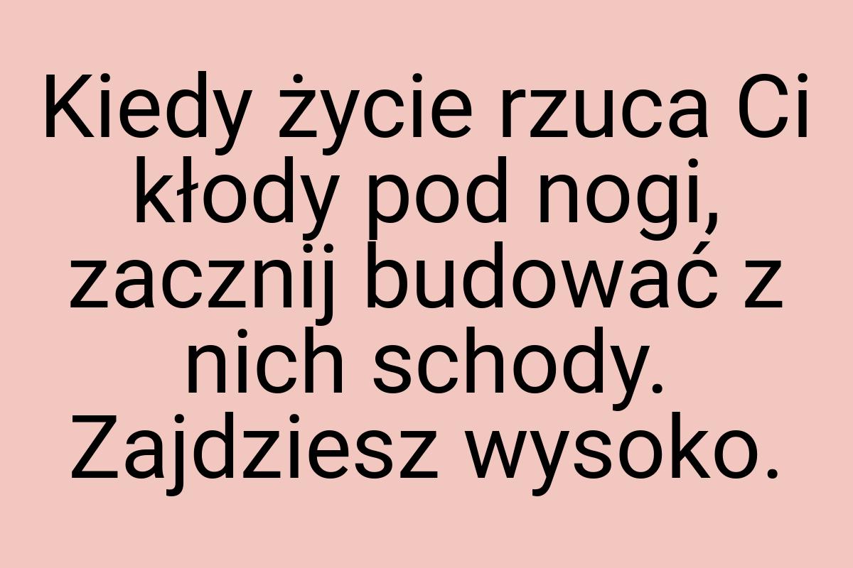 Kiedy życie rzuca Ci kłody pod nogi, zacznij budować z nich