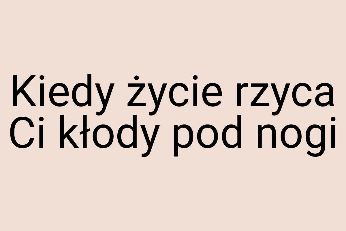 Kiedy życie rzyca Ci kłody pod nogi