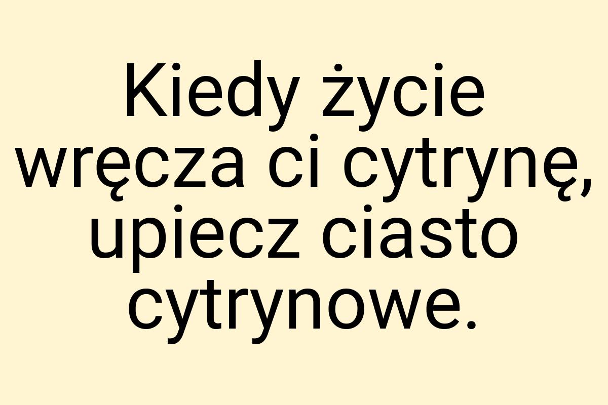 Kiedy życie wręcza ci cytrynę, upiecz ciasto cytrynowe