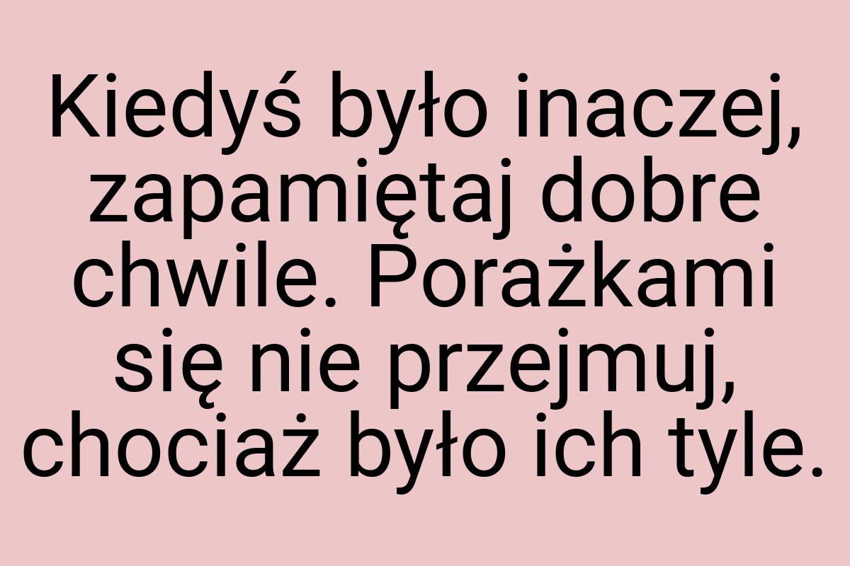 Kiedyś było inaczej, zapamiętaj dobre chwile. Porażkami się