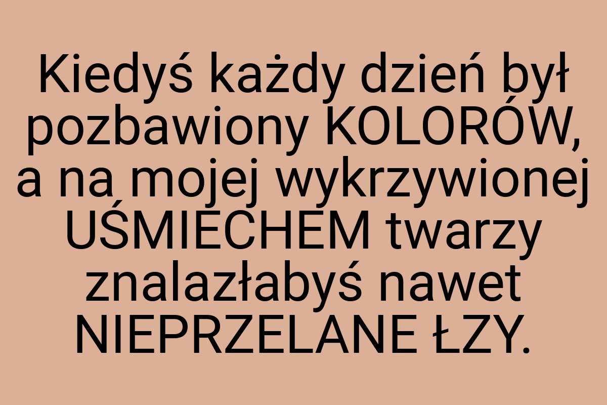 Kiedyś każdy dzień był pozbawiony KOLORÓW, a na mojej