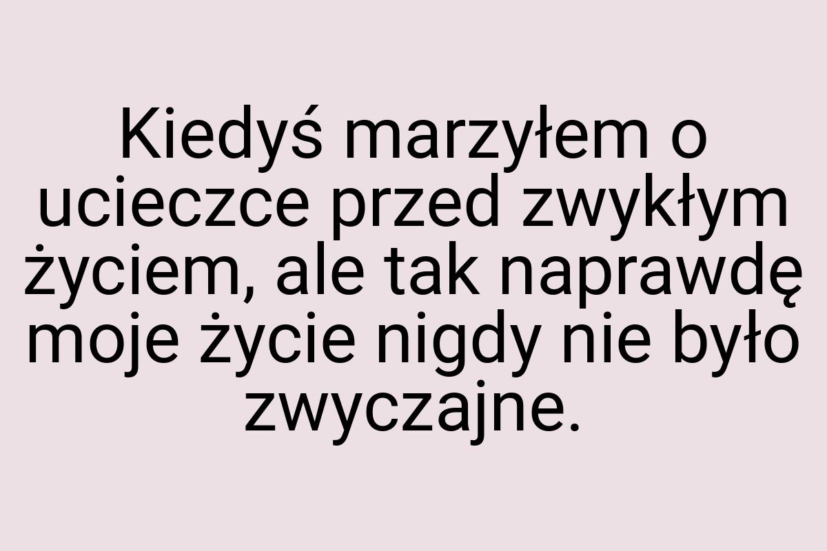 Kiedyś marzyłem o ucieczce przed zwykłym życiem, ale tak