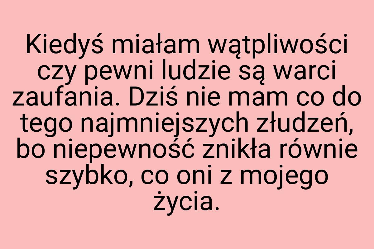 Kiedyś miałam wątpliwości czy pewni ludzie są warci