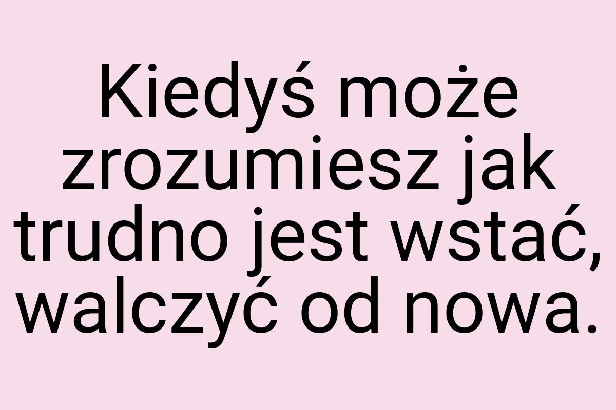 Kiedyś może zrozumiesz jak trudno jest wstać, walczyć od