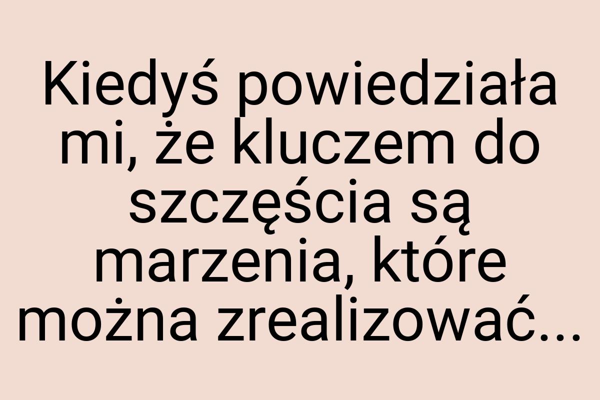 Kiedyś powiedziała mi, że kluczem do szczęścia są marzenia