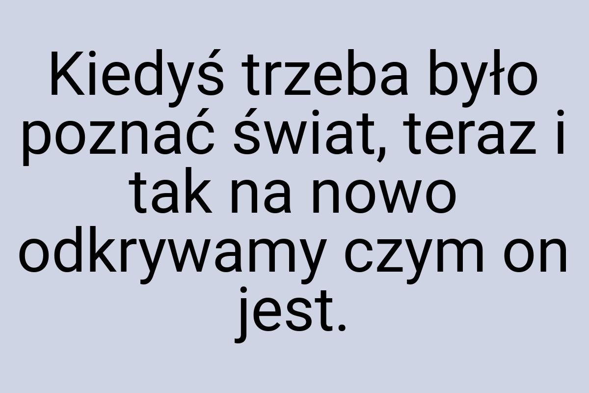 Kiedyś trzeba było poznać świat, teraz i tak na nowo