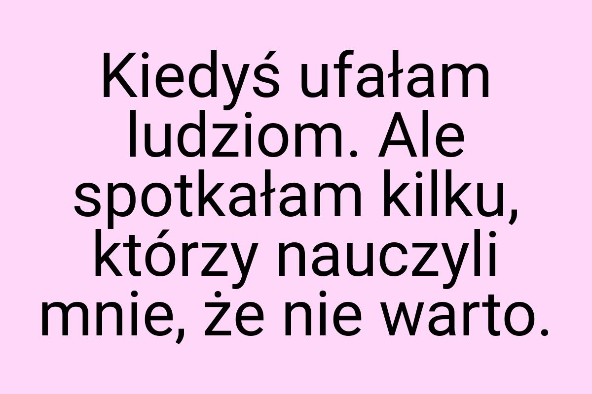 Kiedyś ufałam ludziom. Ale spotkałam kilku, którzy nauczyli