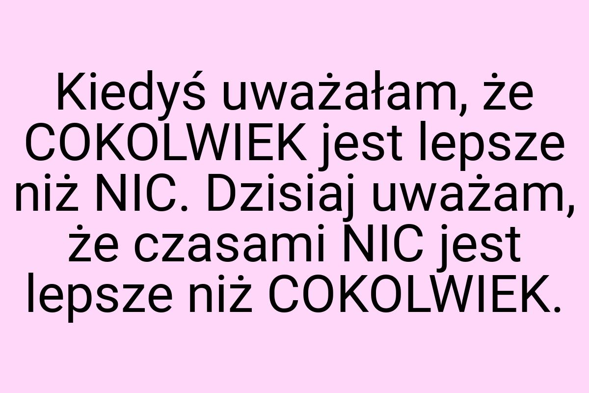 Kiedyś uważałam, że COKOLWIEK jest lepsze niż NIC. Dzisiaj