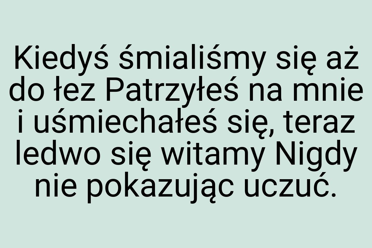 Kiedyś śmialiśmy się aż do łez Patrzyłeś na mnie i