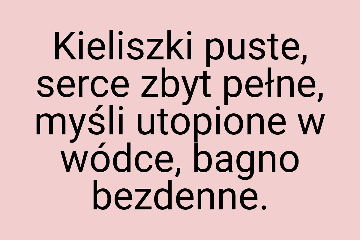 Kieliszki puste, serce zbyt pełne, myśli utopione w wódce