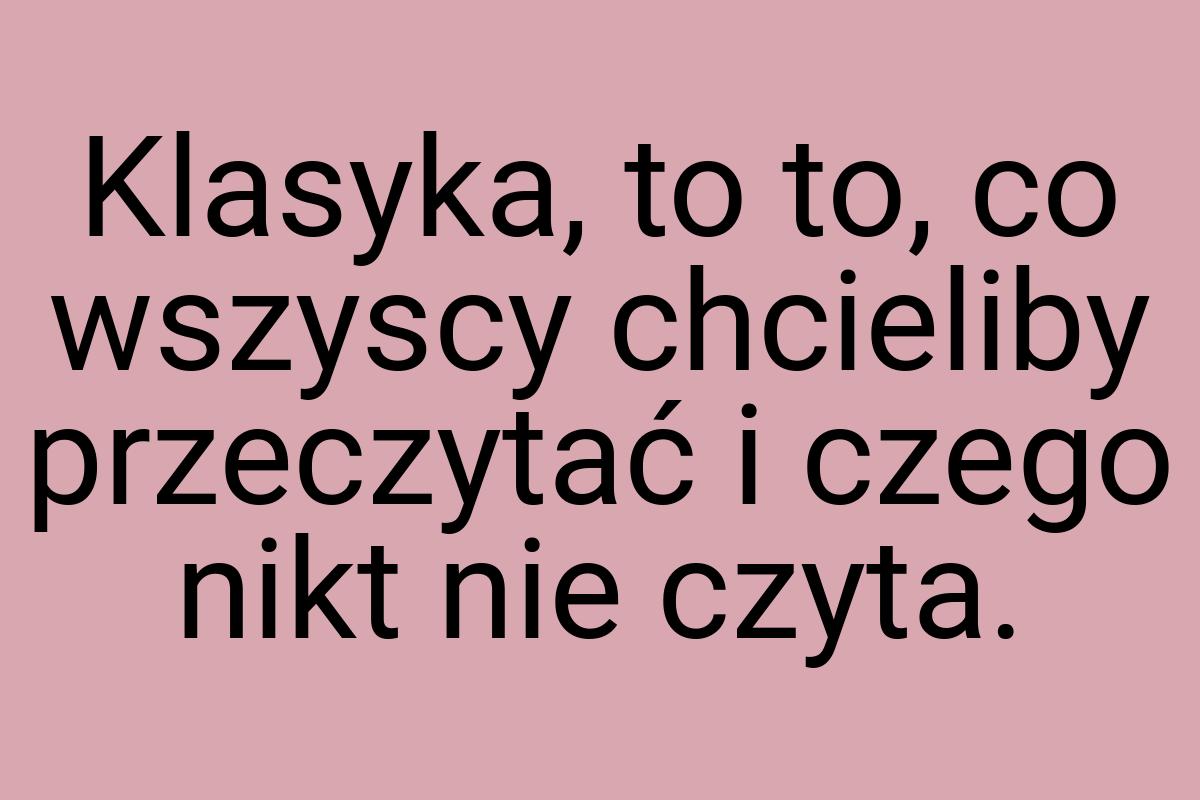 Klasyka, to to, co wszyscy chcieliby przeczytać i czego