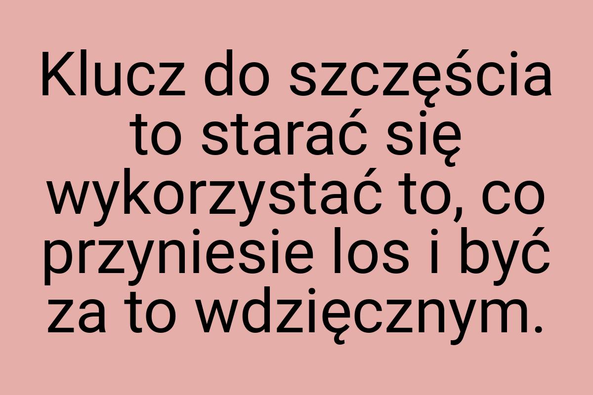 Klucz do szczęścia to starać się wykorzystać to, co