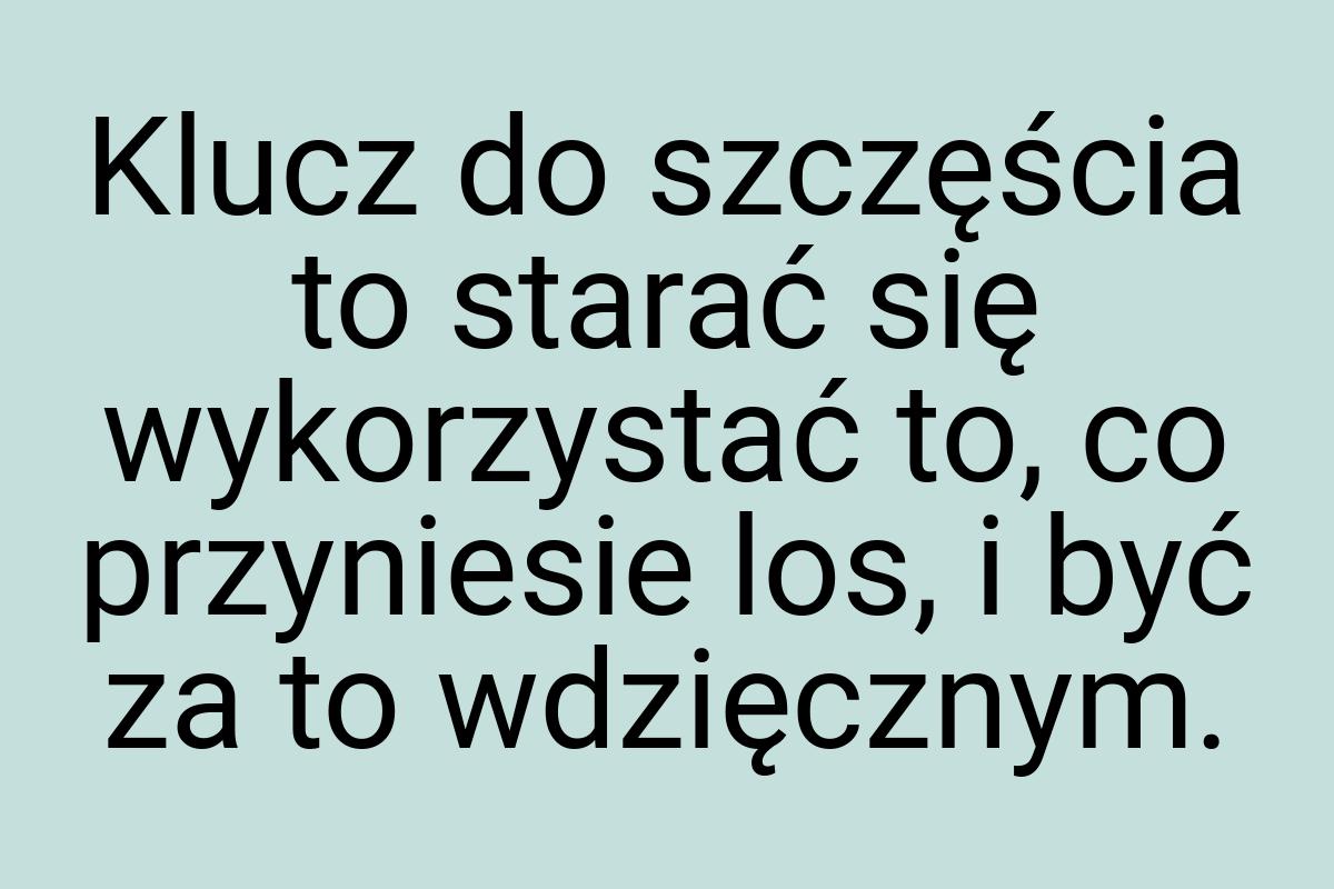 Klucz do szczęścia to starać się wykorzystać to, co