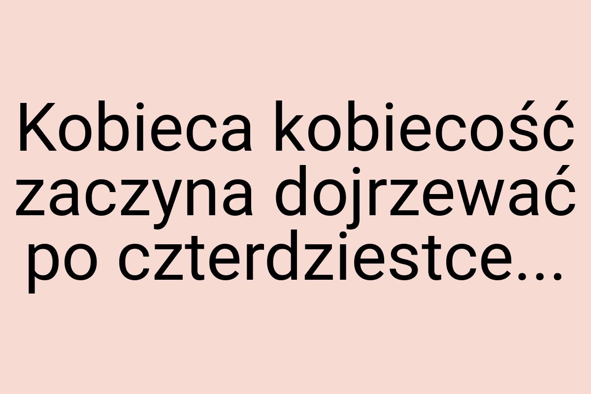 Kobieca kobiecość zaczyna dojrzewać po czterdziestce