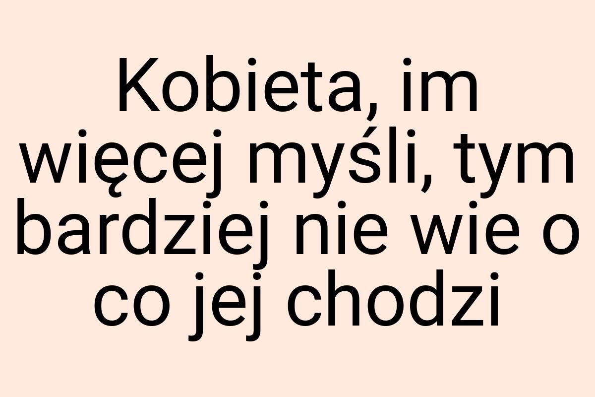 Kobieta, im więcej myśli, tym bardziej nie wie o co jej