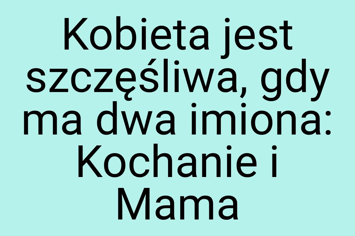 Kobieta jest szczęśliwa, gdy ma dwa imiona: Kochanie i Mama