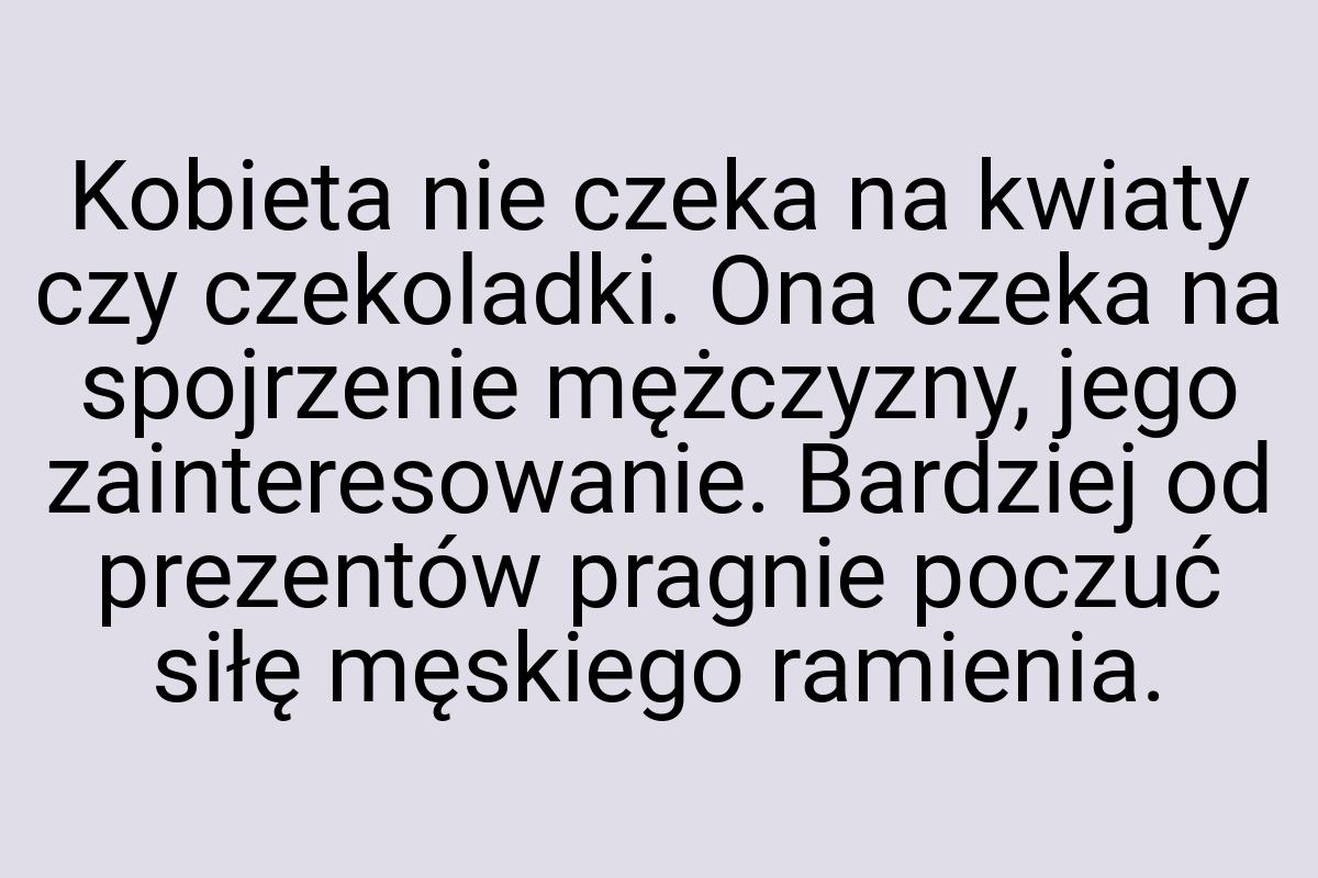 Kobieta nie czeka na kwiaty czy czekoladki. Ona czeka na