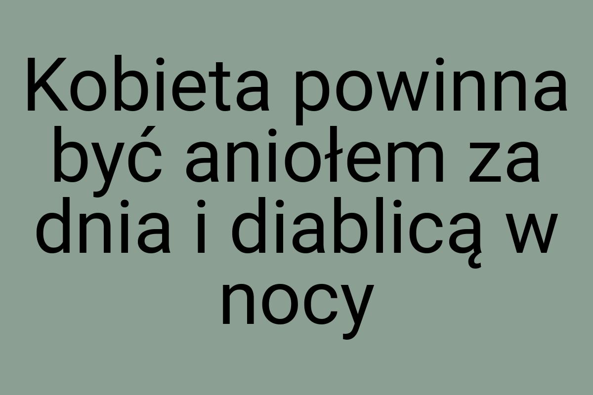 Kobieta powinna być aniołem za dnia i diablicą w nocy